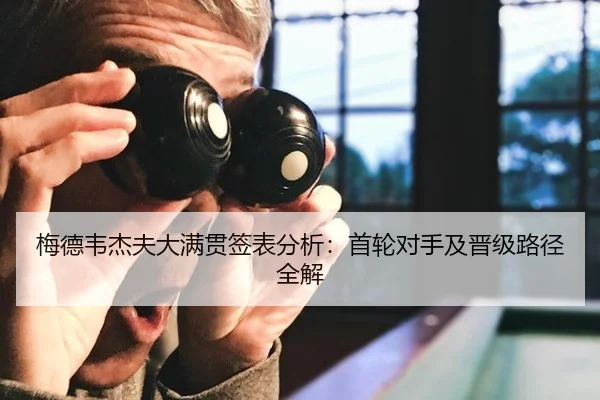 梅德韦杰夫大满贯签表分析：首轮对手及晋级路径全解